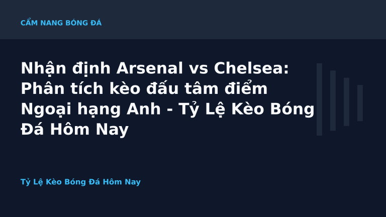 Nhận định Arsenal vs Chelsea: Phân tích kèo đấu tâm điểm Ngoại hạng Anh - Tỷ Lệ Kèo Bóng Đá Hôm Nay