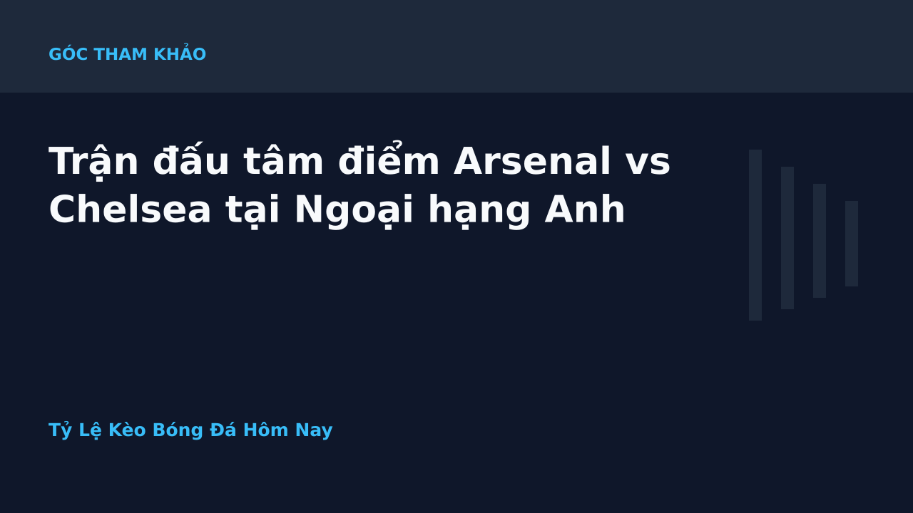 Trận đấu tâm điểm Arsenal vs Chelsea tại Ngoại hạng Anh